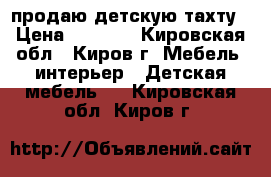 продаю детскую тахту › Цена ­ 2 500 - Кировская обл., Киров г. Мебель, интерьер » Детская мебель   . Кировская обл.,Киров г.